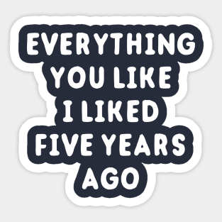Everything You Like I Liked 5 Years Ago Sticker